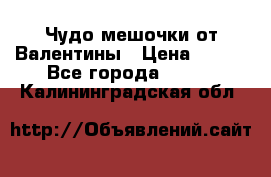 Чудо мешочки от Валентины › Цена ­ 680 - Все города  »    . Калининградская обл.